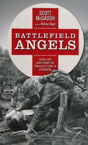 Battlefield Angels: Saving Lives Under Enemy Fire from Valley Forge to Afghanistan by Scott McGaugh
