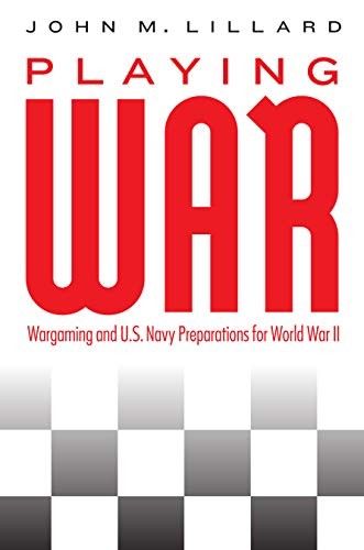 Playing War: Wargaming and U.S. Navy Preparations for World War II by John M. Lillard