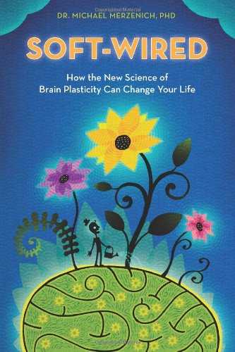 Soft-Wired: How the New Science of Brain Plasticity Can Change Your Life by Michael Merzenich