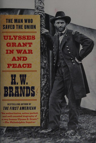 The Man Who Saved the Union: Ulysses S. Grant in War and Peace by H. W. Brands